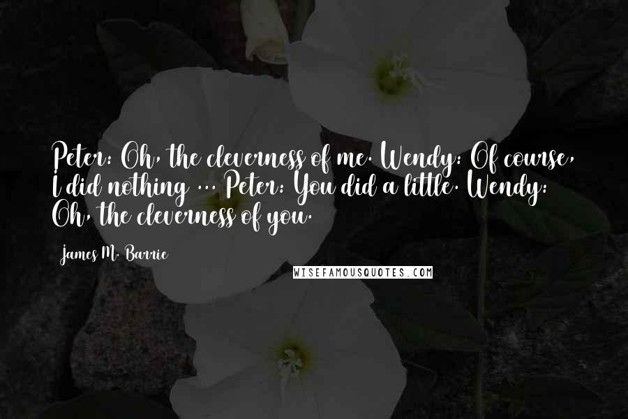 James M. Barrie Quotes: Peter: Oh, the cleverness of me. Wendy: Of course, I did nothing ... Peter: You did a little. Wendy: Oh, the cleverness of you.