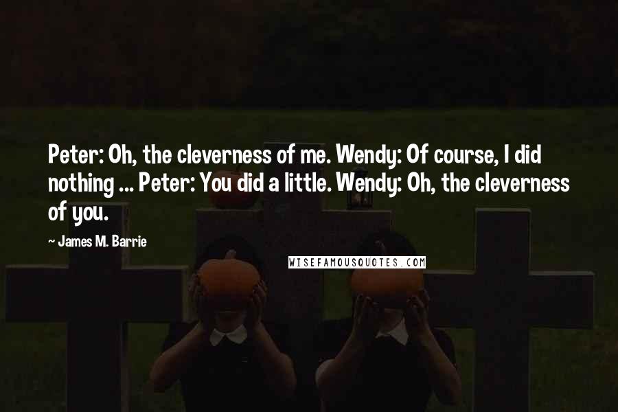 James M. Barrie Quotes: Peter: Oh, the cleverness of me. Wendy: Of course, I did nothing ... Peter: You did a little. Wendy: Oh, the cleverness of you.