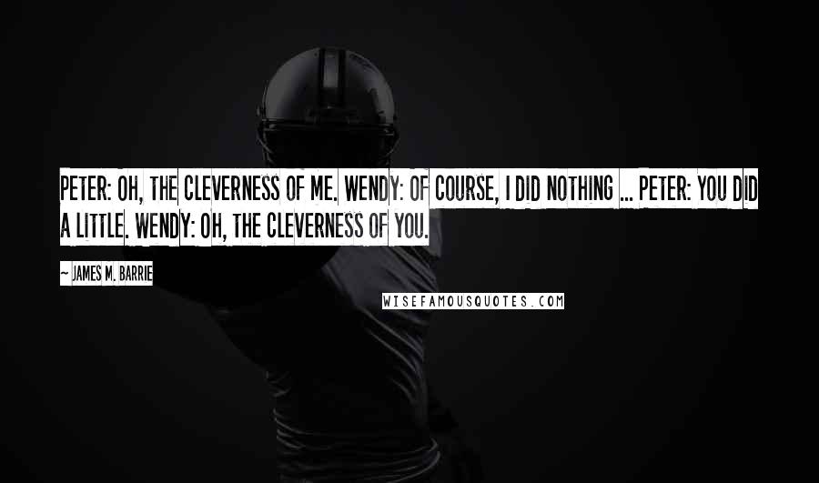 James M. Barrie Quotes: Peter: Oh, the cleverness of me. Wendy: Of course, I did nothing ... Peter: You did a little. Wendy: Oh, the cleverness of you.