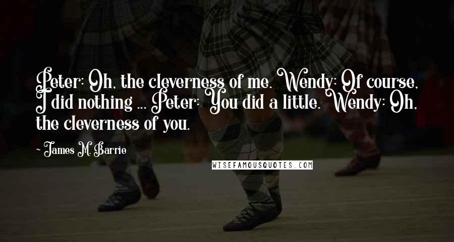 James M. Barrie Quotes: Peter: Oh, the cleverness of me. Wendy: Of course, I did nothing ... Peter: You did a little. Wendy: Oh, the cleverness of you.