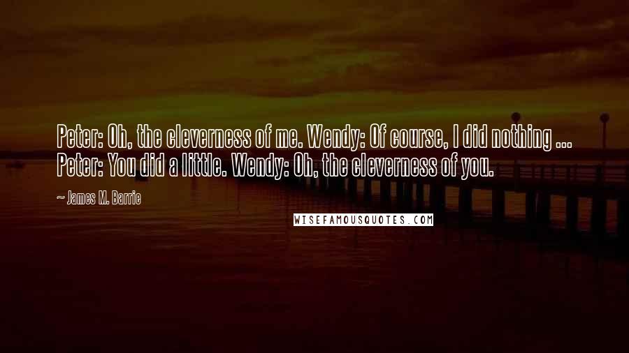 James M. Barrie Quotes: Peter: Oh, the cleverness of me. Wendy: Of course, I did nothing ... Peter: You did a little. Wendy: Oh, the cleverness of you.