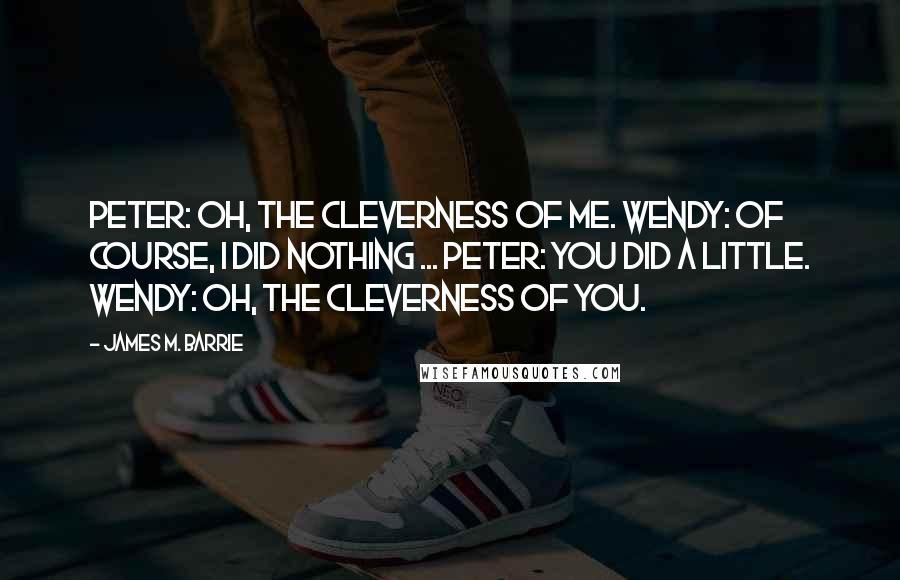 James M. Barrie Quotes: Peter: Oh, the cleverness of me. Wendy: Of course, I did nothing ... Peter: You did a little. Wendy: Oh, the cleverness of you.