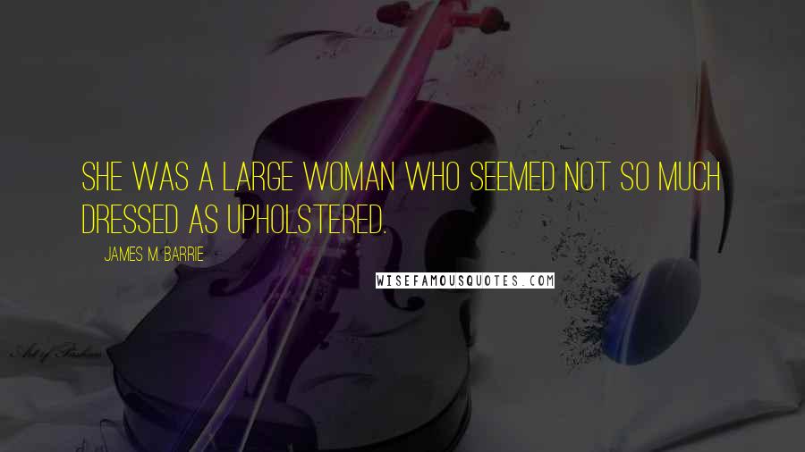 James M. Barrie Quotes: She was a large woman who seemed not so much dressed as upholstered.