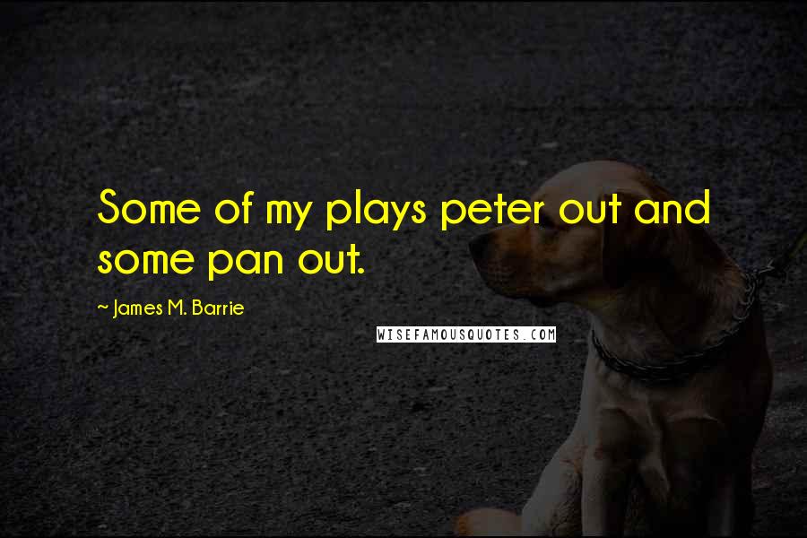 James M. Barrie Quotes: Some of my plays peter out and some pan out.