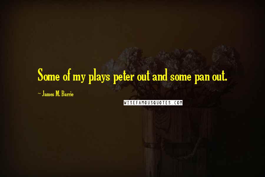 James M. Barrie Quotes: Some of my plays peter out and some pan out.