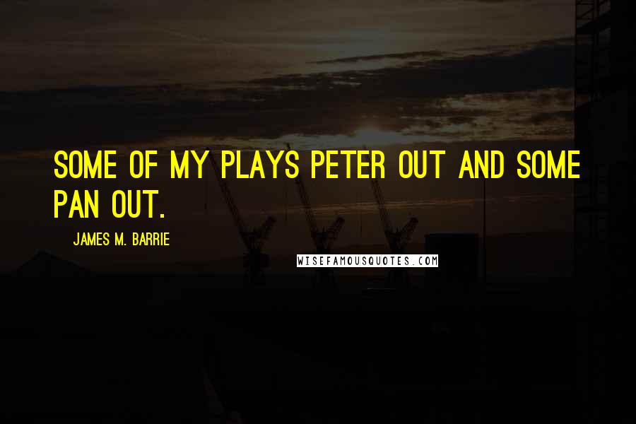 James M. Barrie Quotes: Some of my plays peter out and some pan out.