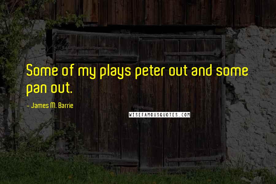 James M. Barrie Quotes: Some of my plays peter out and some pan out.