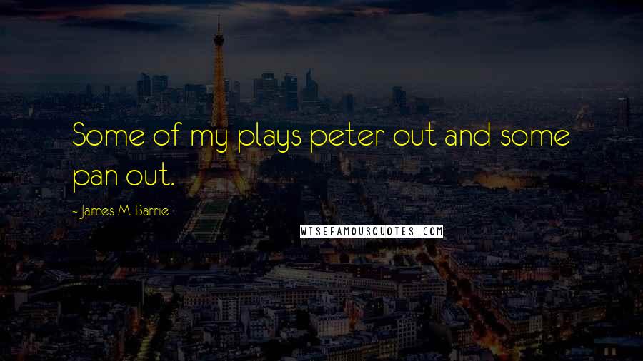 James M. Barrie Quotes: Some of my plays peter out and some pan out.