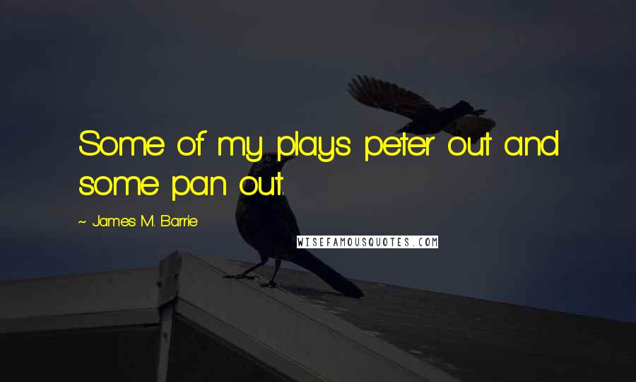 James M. Barrie Quotes: Some of my plays peter out and some pan out.