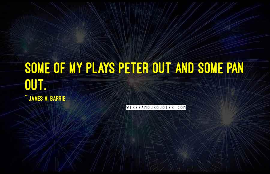 James M. Barrie Quotes: Some of my plays peter out and some pan out.