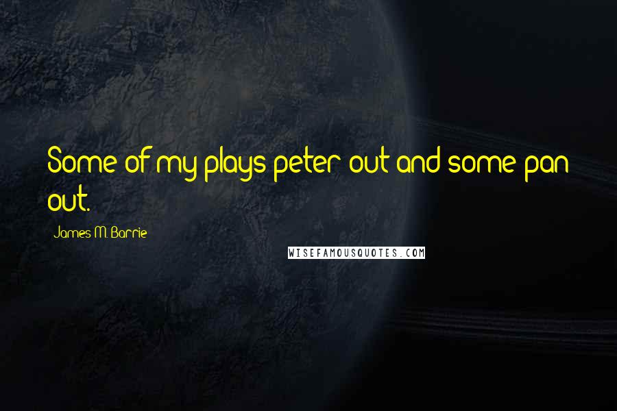 James M. Barrie Quotes: Some of my plays peter out and some pan out.