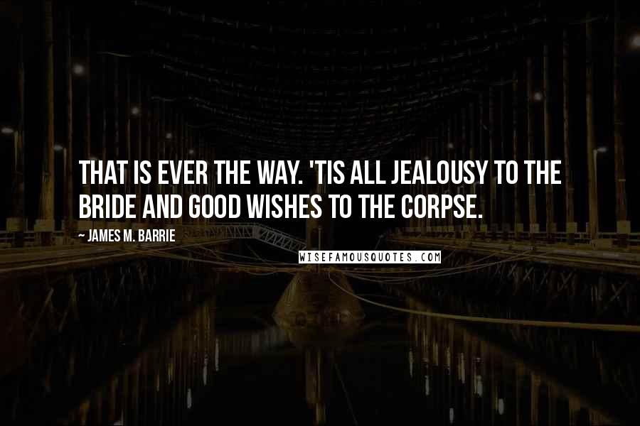 James M. Barrie Quotes: That is ever the way. 'Tis all jealousy to the bride and good wishes to the corpse.