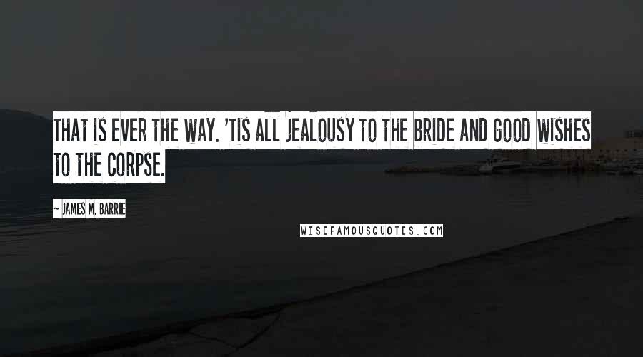 James M. Barrie Quotes: That is ever the way. 'Tis all jealousy to the bride and good wishes to the corpse.