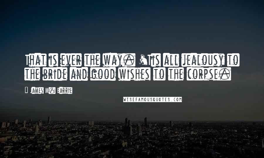 James M. Barrie Quotes: That is ever the way. 'Tis all jealousy to the bride and good wishes to the corpse.