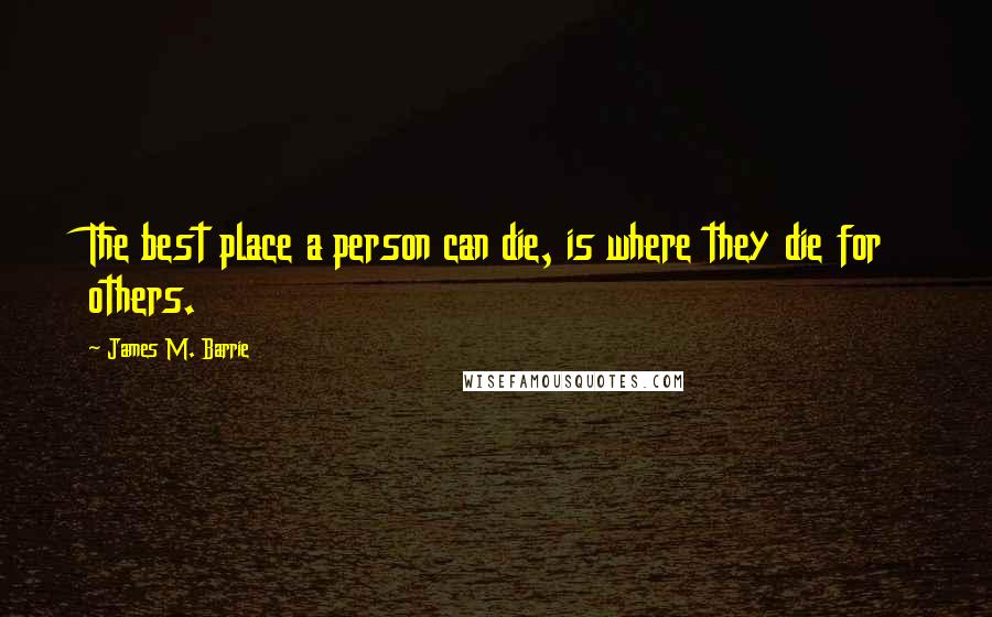 James M. Barrie Quotes: The best place a person can die, is where they die for others.