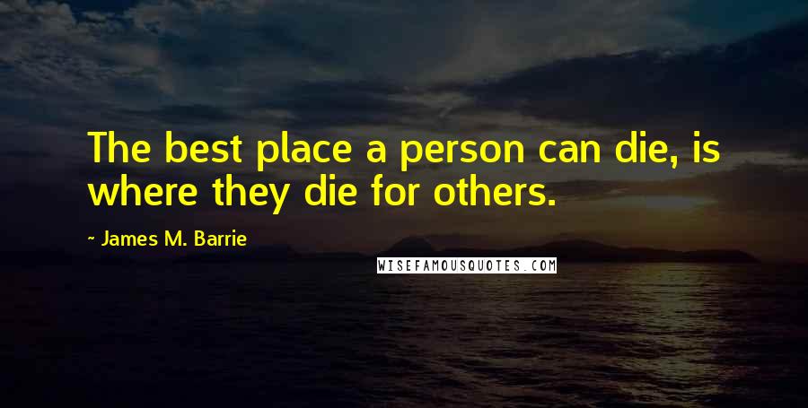 James M. Barrie Quotes: The best place a person can die, is where they die for others.
