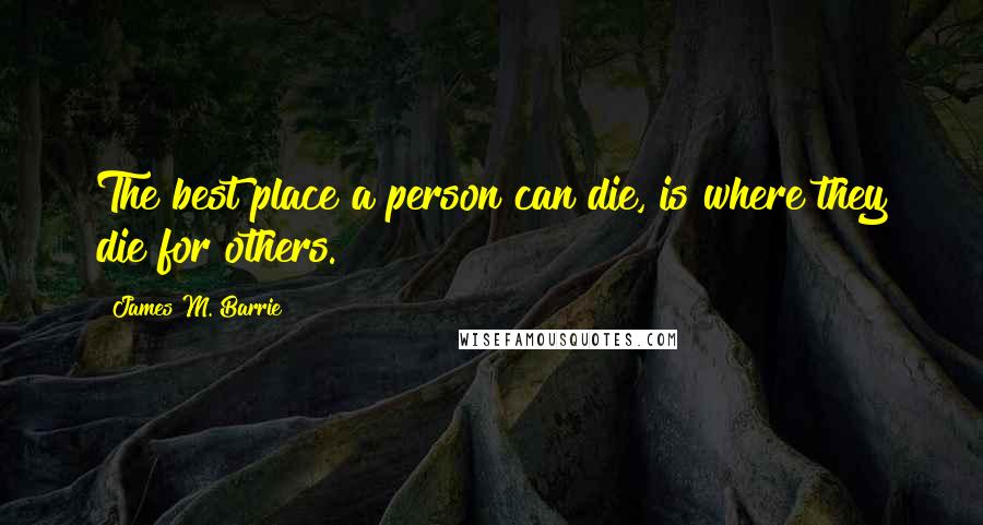 James M. Barrie Quotes: The best place a person can die, is where they die for others.