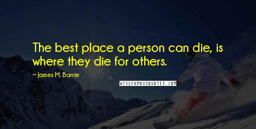 James M. Barrie Quotes: The best place a person can die, is where they die for others.