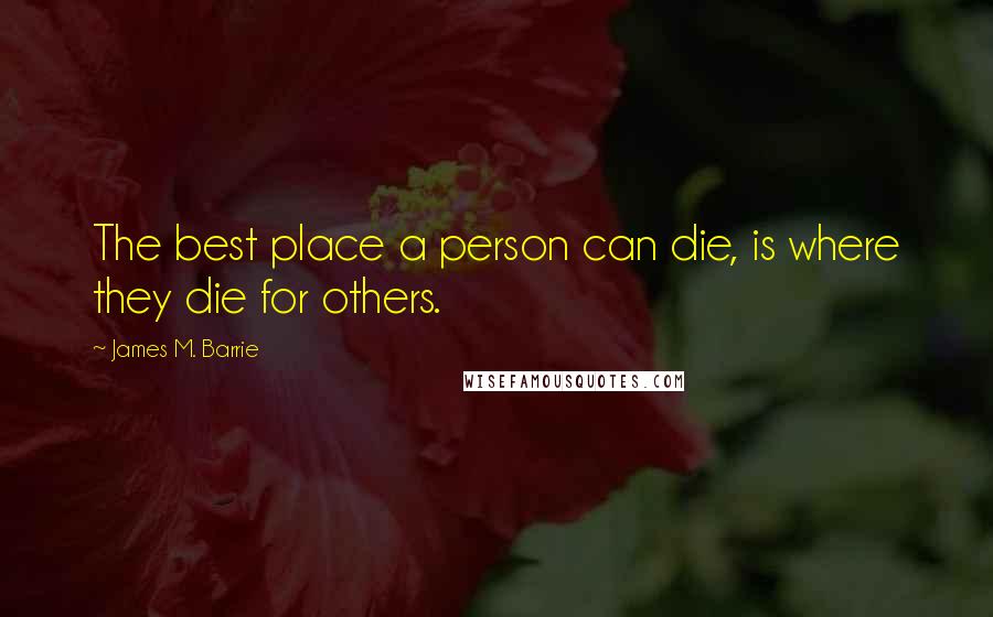 James M. Barrie Quotes: The best place a person can die, is where they die for others.