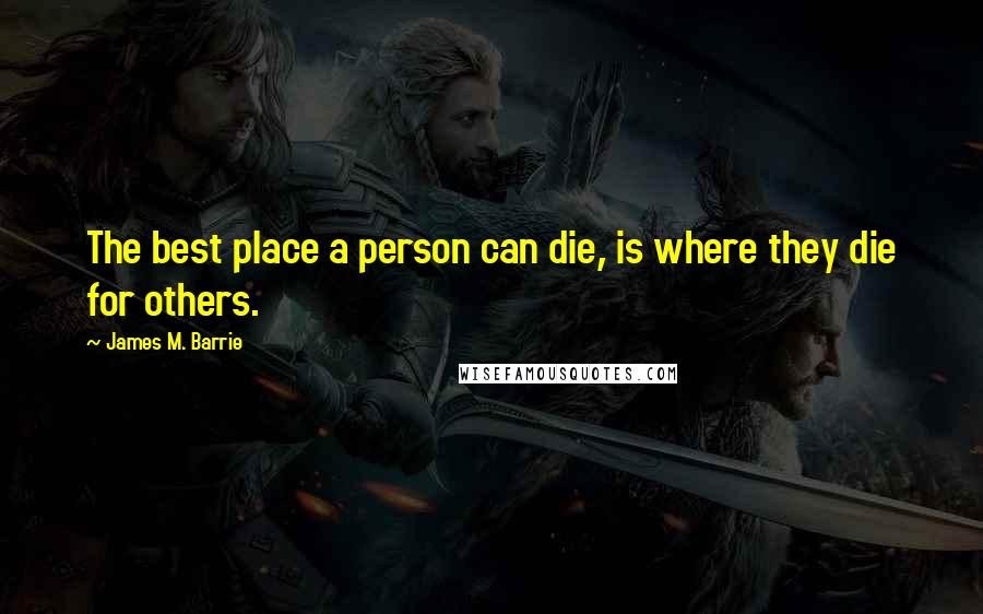 James M. Barrie Quotes: The best place a person can die, is where they die for others.