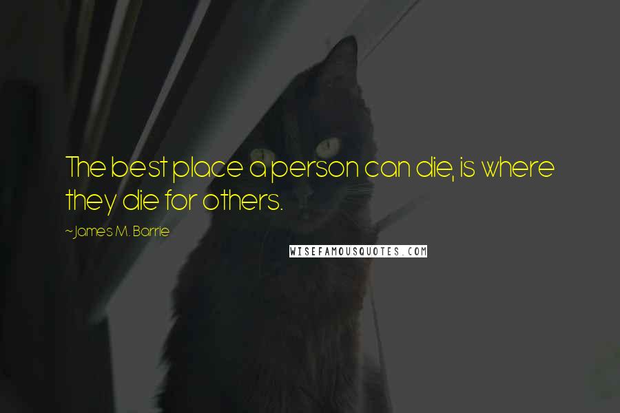 James M. Barrie Quotes: The best place a person can die, is where they die for others.