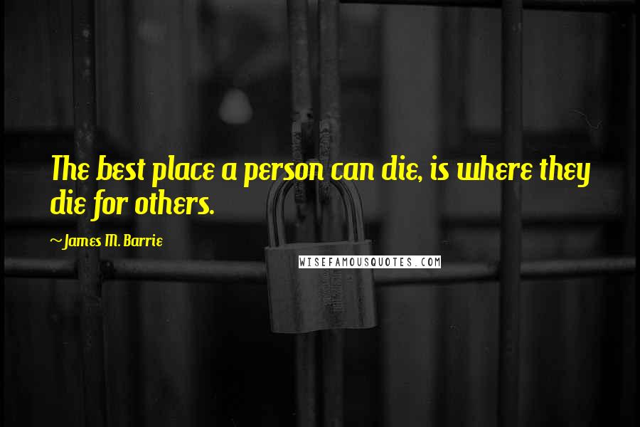 James M. Barrie Quotes: The best place a person can die, is where they die for others.