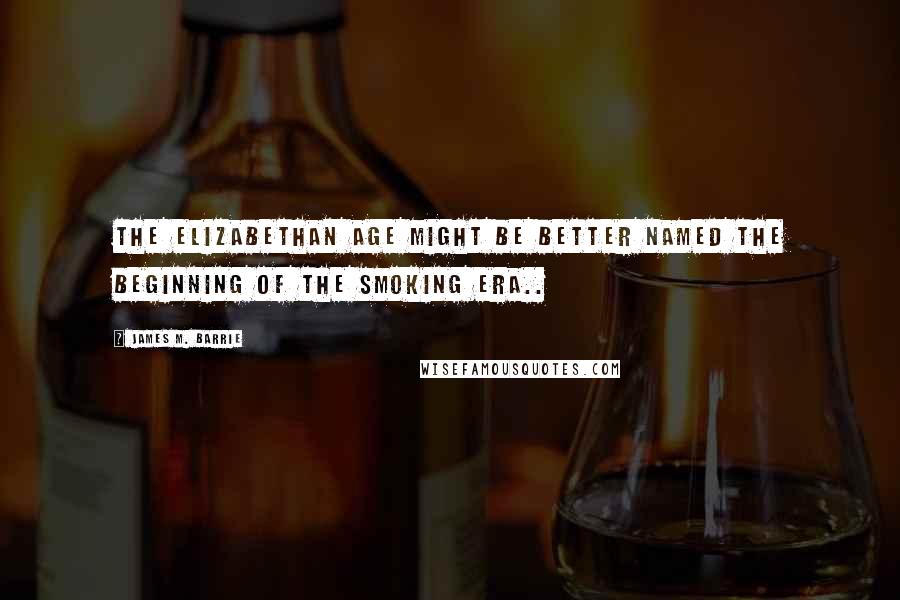 James M. Barrie Quotes: The Elizabethan age might be better named the beginning of the smoking era..