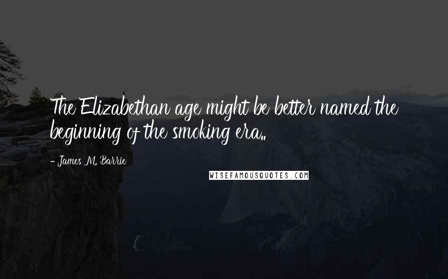 James M. Barrie Quotes: The Elizabethan age might be better named the beginning of the smoking era..