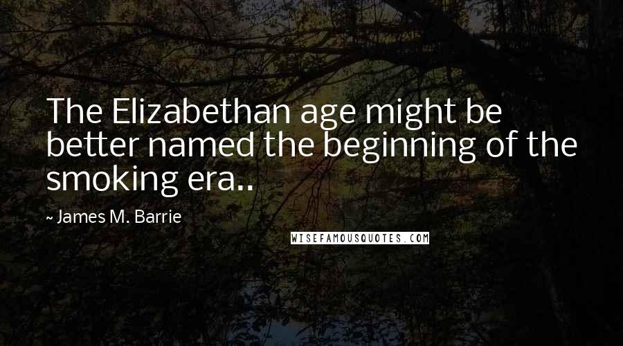 James M. Barrie Quotes: The Elizabethan age might be better named the beginning of the smoking era..