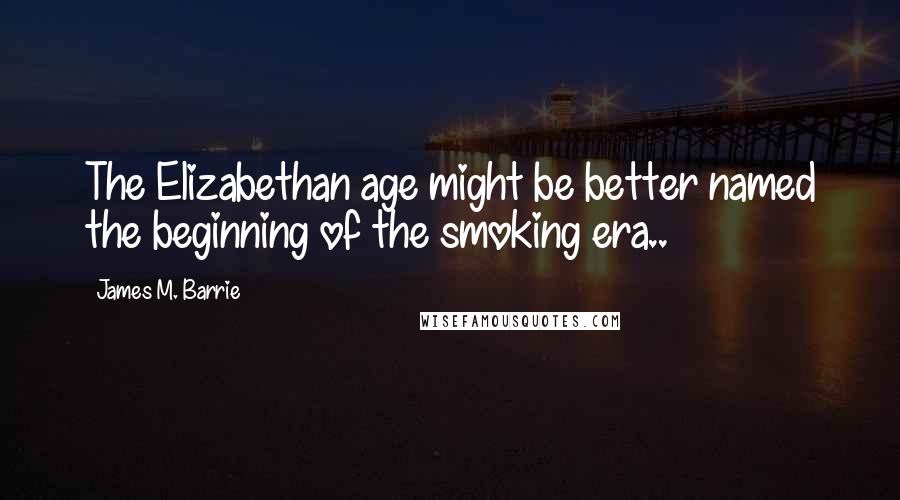 James M. Barrie Quotes: The Elizabethan age might be better named the beginning of the smoking era..