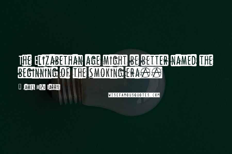 James M. Barrie Quotes: The Elizabethan age might be better named the beginning of the smoking era..