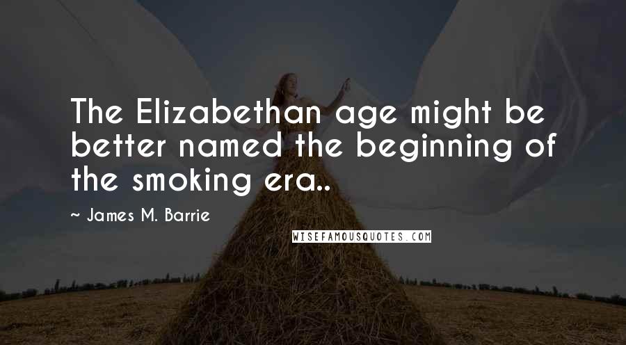 James M. Barrie Quotes: The Elizabethan age might be better named the beginning of the smoking era..