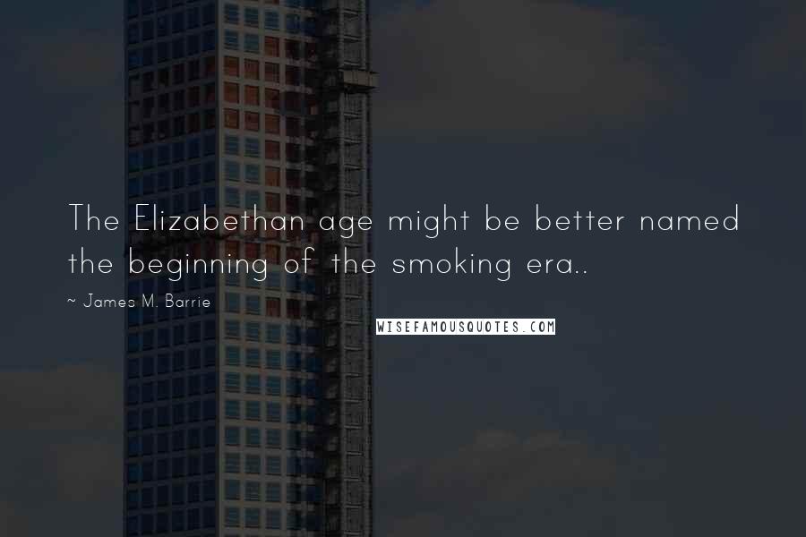 James M. Barrie Quotes: The Elizabethan age might be better named the beginning of the smoking era..