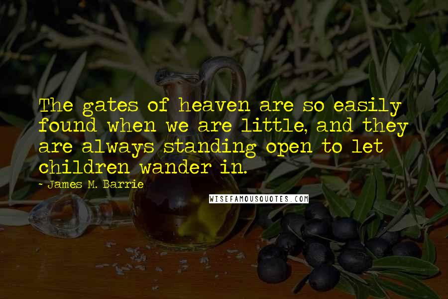 James M. Barrie Quotes: The gates of heaven are so easily found when we are little, and they are always standing open to let children wander in.