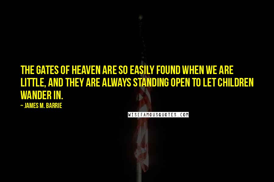 James M. Barrie Quotes: The gates of heaven are so easily found when we are little, and they are always standing open to let children wander in.