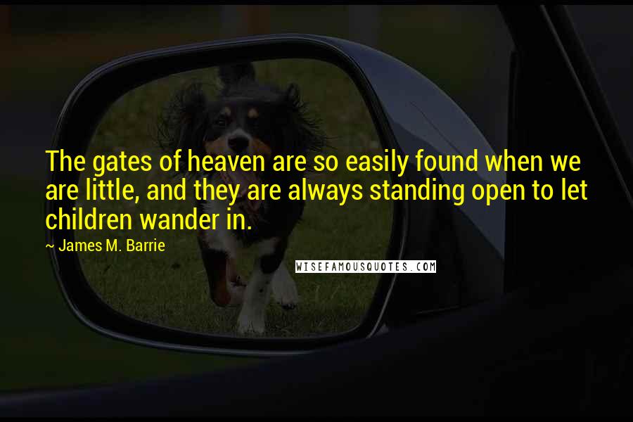 James M. Barrie Quotes: The gates of heaven are so easily found when we are little, and they are always standing open to let children wander in.