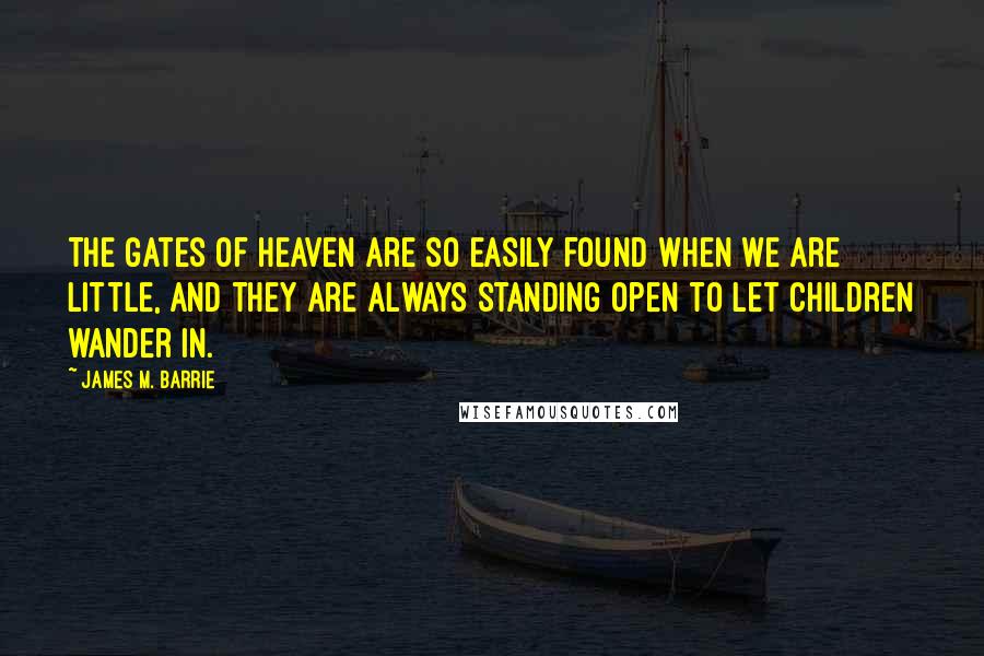 James M. Barrie Quotes: The gates of heaven are so easily found when we are little, and they are always standing open to let children wander in.