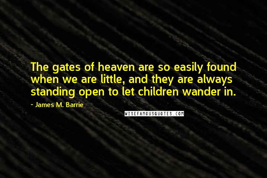 James M. Barrie Quotes: The gates of heaven are so easily found when we are little, and they are always standing open to let children wander in.