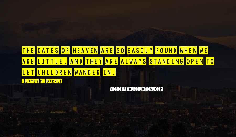 James M. Barrie Quotes: The gates of heaven are so easily found when we are little, and they are always standing open to let children wander in.