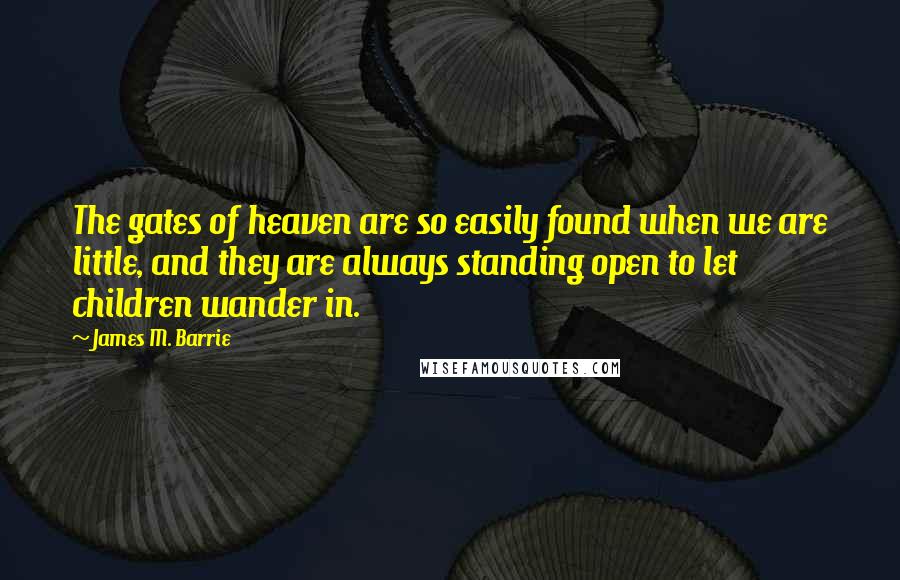 James M. Barrie Quotes: The gates of heaven are so easily found when we are little, and they are always standing open to let children wander in.