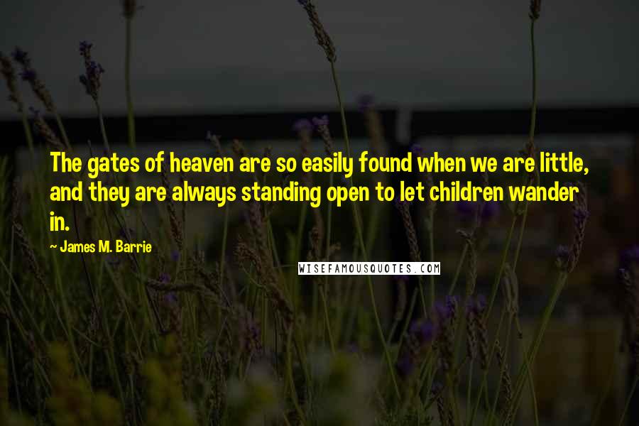 James M. Barrie Quotes: The gates of heaven are so easily found when we are little, and they are always standing open to let children wander in.