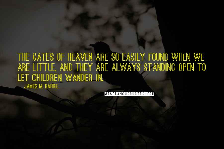 James M. Barrie Quotes: The gates of heaven are so easily found when we are little, and they are always standing open to let children wander in.