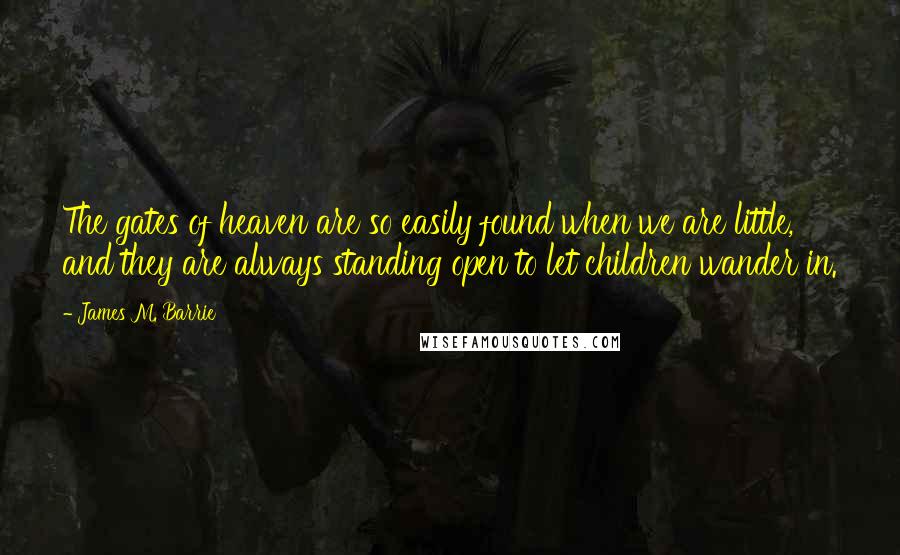 James M. Barrie Quotes: The gates of heaven are so easily found when we are little, and they are always standing open to let children wander in.