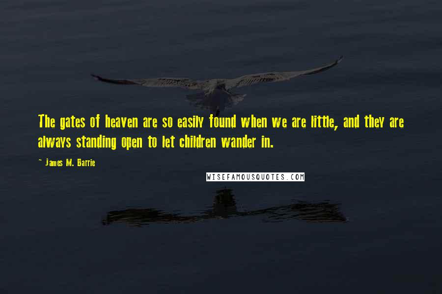 James M. Barrie Quotes: The gates of heaven are so easily found when we are little, and they are always standing open to let children wander in.