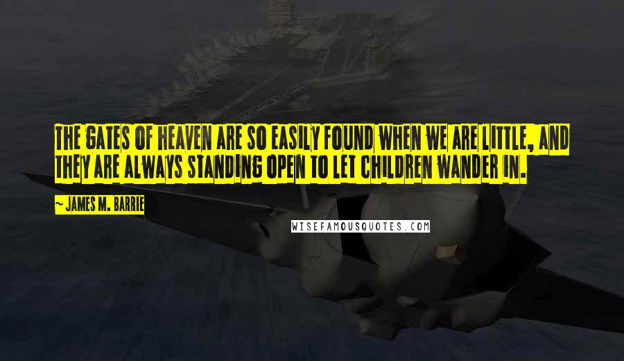 James M. Barrie Quotes: The gates of heaven are so easily found when we are little, and they are always standing open to let children wander in.