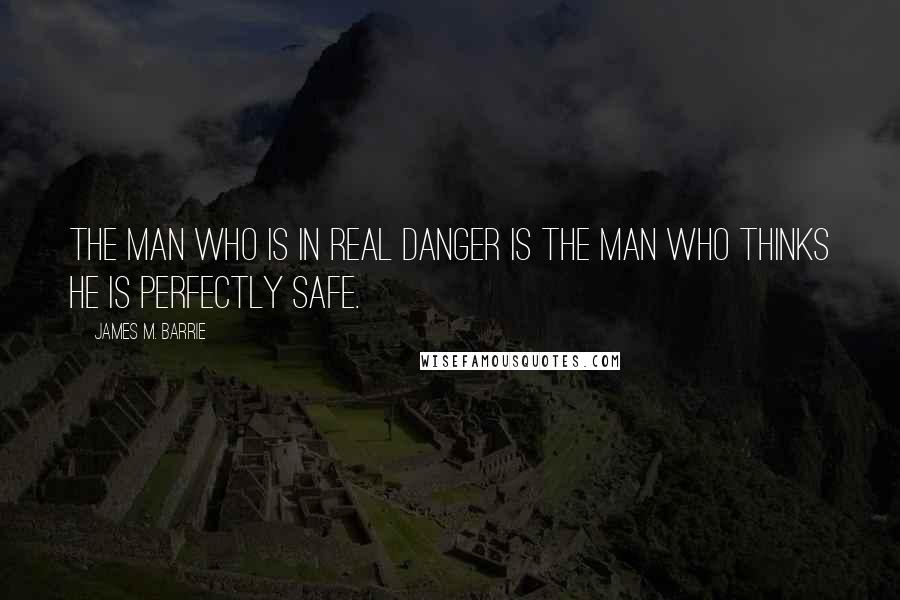 James M. Barrie Quotes: The man who is in real danger is the man who thinks he is perfectly safe.