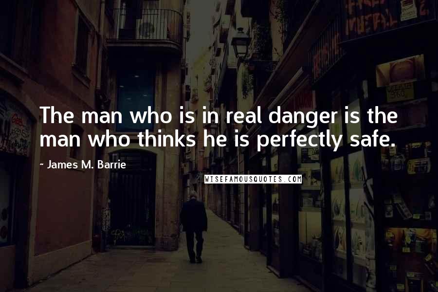 James M. Barrie Quotes: The man who is in real danger is the man who thinks he is perfectly safe.