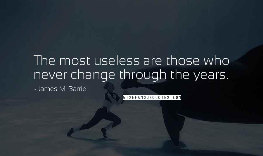 James M. Barrie Quotes: The most useless are those who never change through the years.