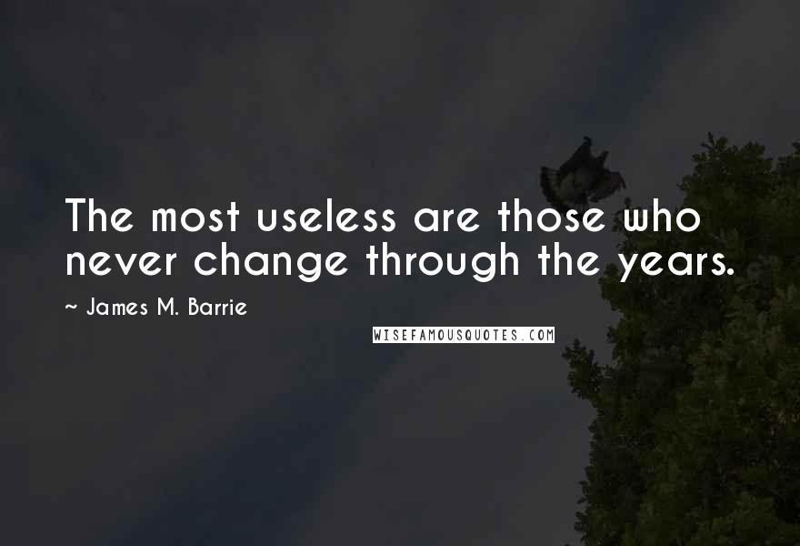 James M. Barrie Quotes: The most useless are those who never change through the years.