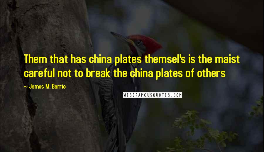 James M. Barrie Quotes: Them that has china plates themsel's is the maist careful not to break the china plates of others